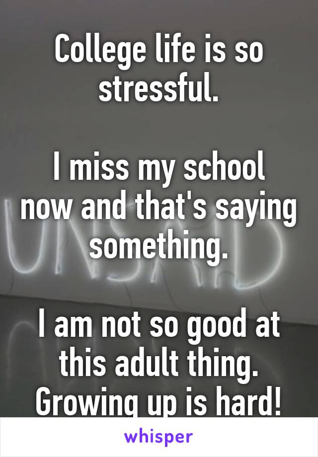College life is so stressful.

I miss my school now and that's saying something.

I am not so good at this adult thing.
Growing up is hard!