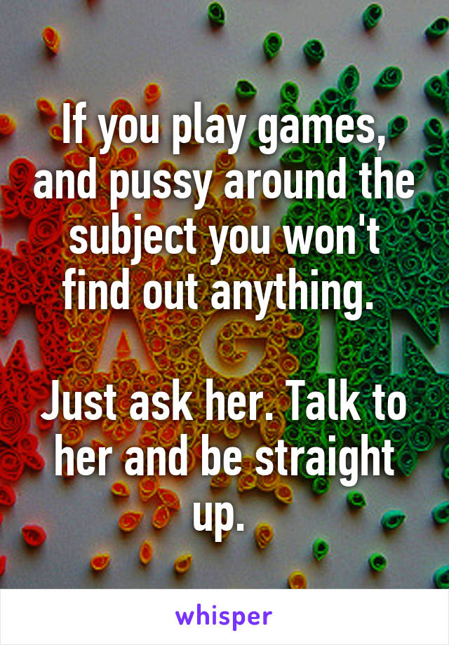 If you play games, and pussy around the subject you won't find out anything. 

Just ask her. Talk to her and be straight up. 