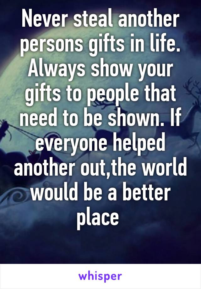 Never steal another persons gifts in life. Always show your gifts to people that need to be shown. If everyone helped another out,the world would be a better place 


