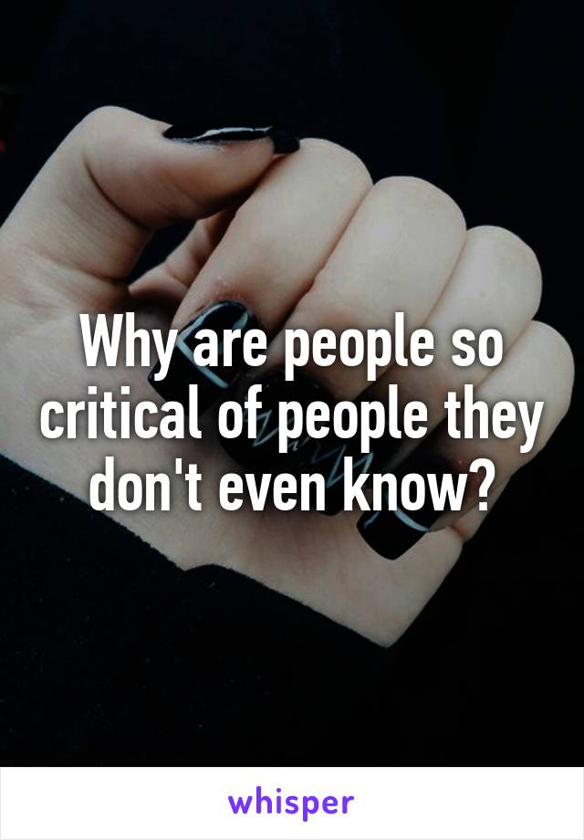 Why are people so critical of people they don't even know?