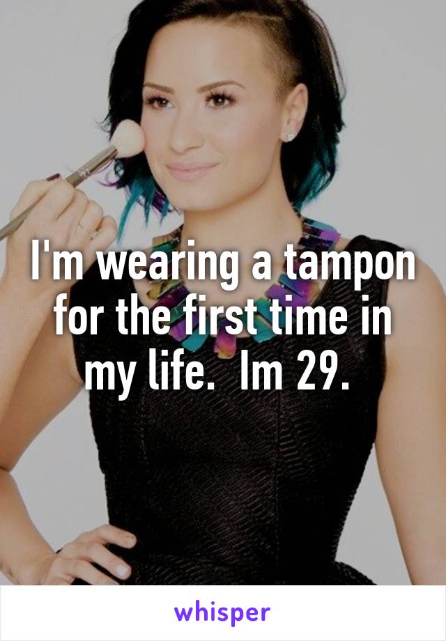 I'm wearing a tampon for the first time in my life.  Im 29. 