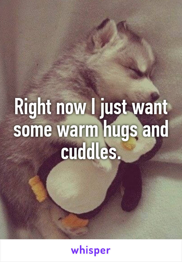 Right now I just want some warm hugs and cuddles.