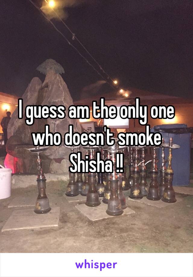 I guess am the only one who doesn't smoke Shisha !!