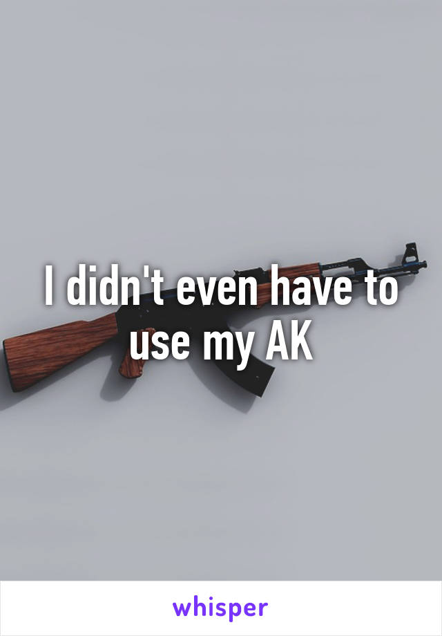 I didn't even have to use my AK