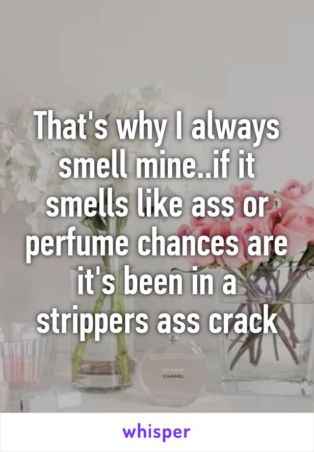 That's why I always smell mine..if it smells like ass or perfume chances are it's been in a strippers ass crack