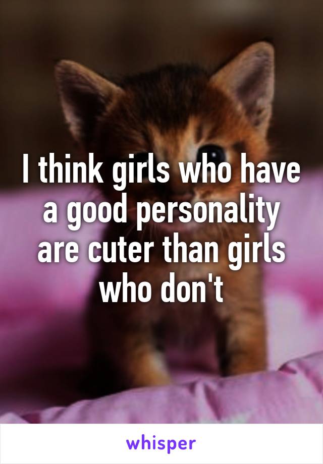 I think girls who have a good personality are cuter than girls who don't