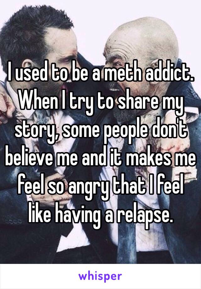 I used to be a meth addict. When I try to share my story, some people don't believe me and it makes me feel so angry that I feel like having a relapse. 