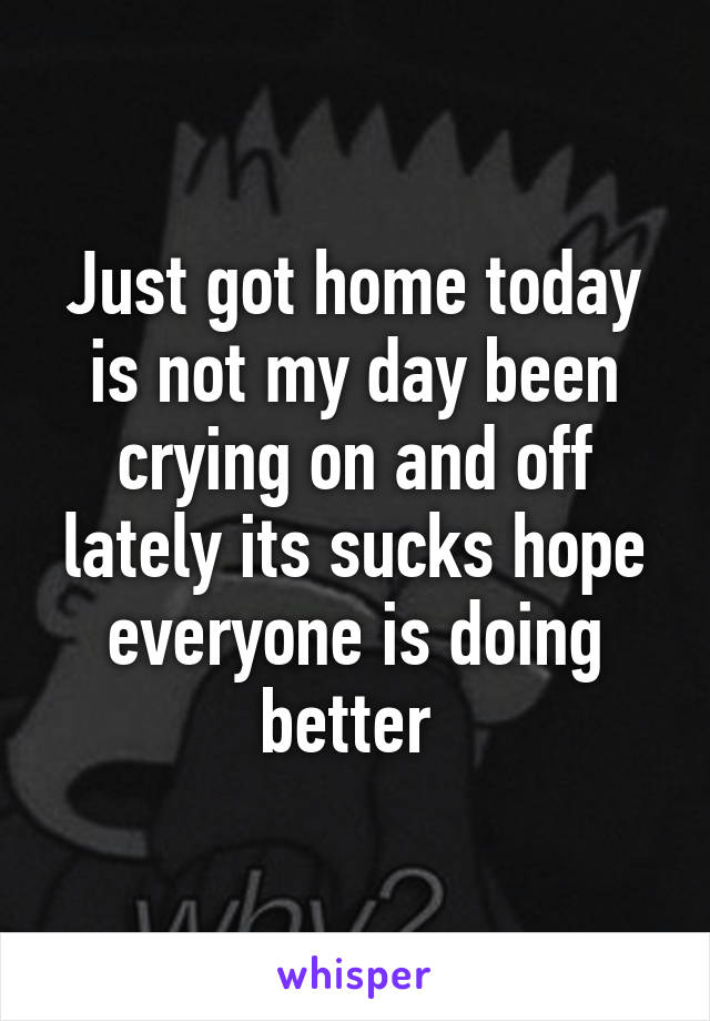 Just got home today is not my day been crying on and off lately its sucks hope everyone is doing better 