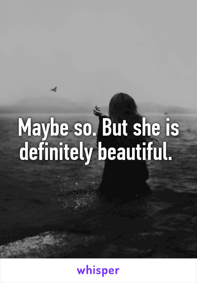 Maybe so. But she is definitely beautiful. 