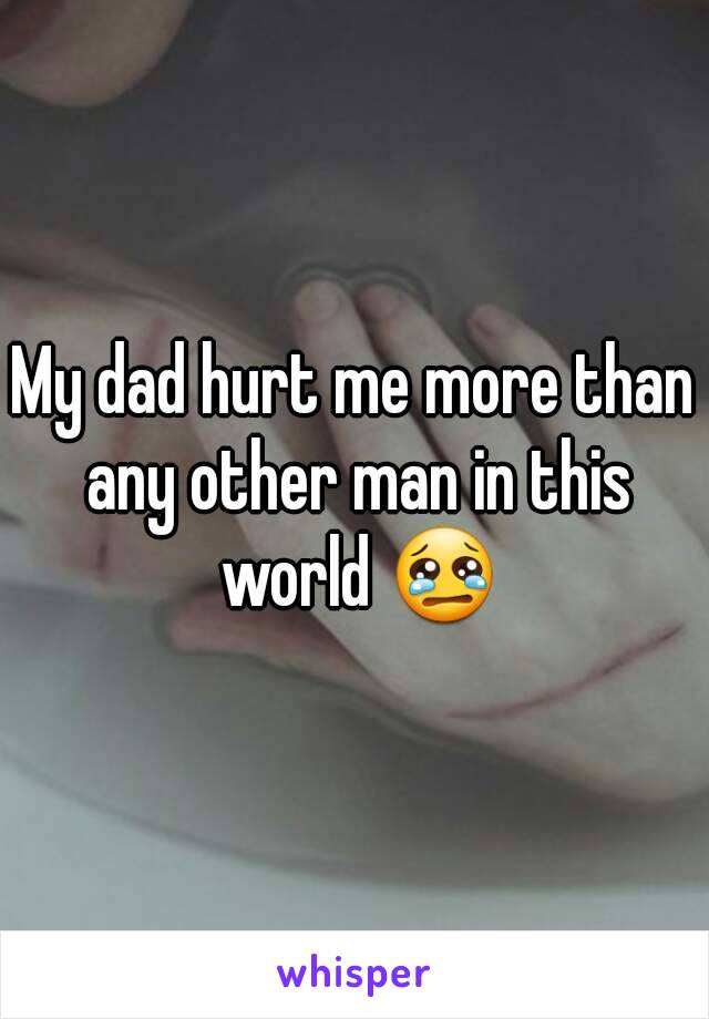 My dad hurt me more than any other man in this world 😢