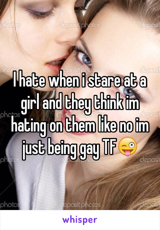 I hate when i stare at a girl and they think im hating on them like no im just being gay TF😜