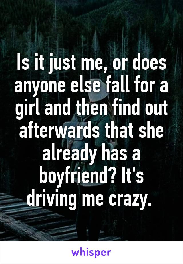 Is it just me, or does anyone else fall for a girl and then find out afterwards that she already has a boyfriend? It's driving me crazy. 