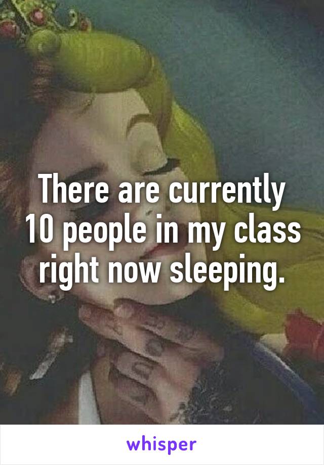 There are currently 10 people in my class right now sleeping.
