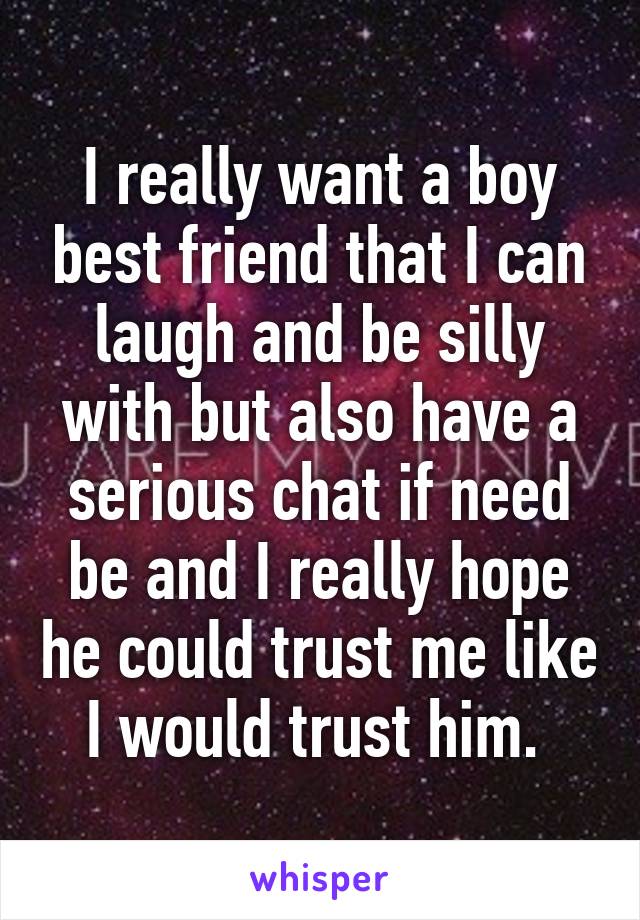 I really want a boy best friend that I can laugh and be silly with but also have a serious chat if need be and I really hope he could trust me like I would trust him. 