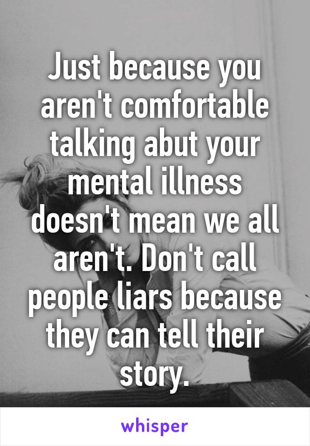 Just because you aren't comfortable talking abut your mental illness doesn't mean we all aren't. Don't call people liars because they can tell their story.