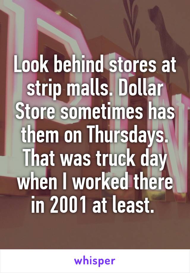 Look behind stores at strip malls. Dollar Store sometimes has them on Thursdays. That was truck day when I worked there in 2001 at least. 