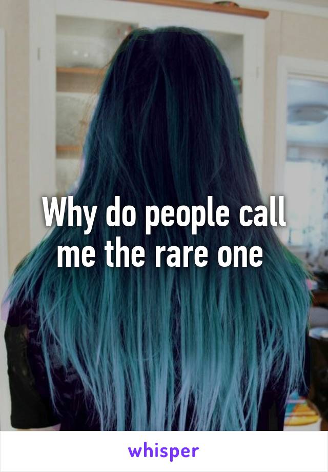 Why do people call me the rare one 