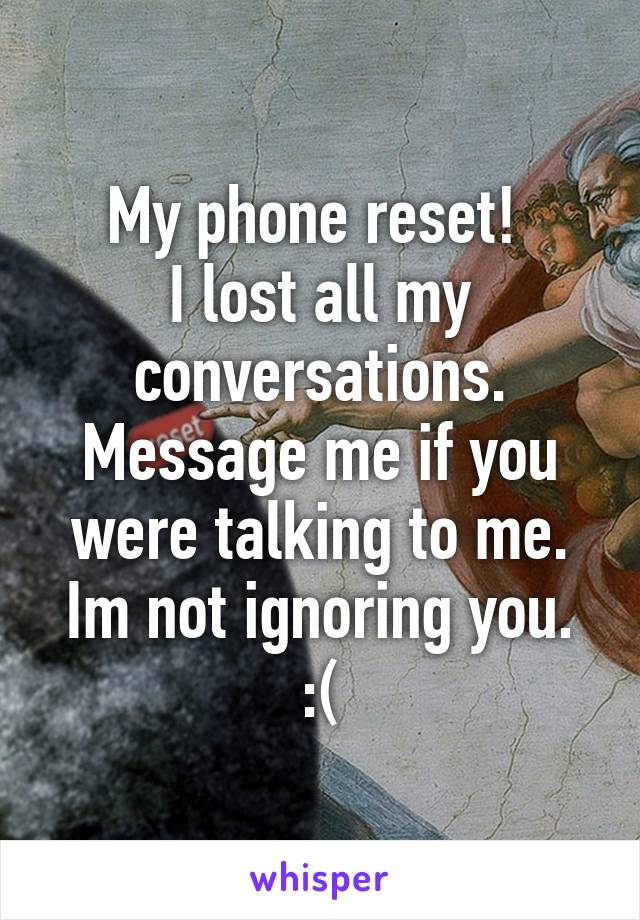 My phone reset! 
I lost all my conversations. Message me if you were talking to me. Im not ignoring you.
:(