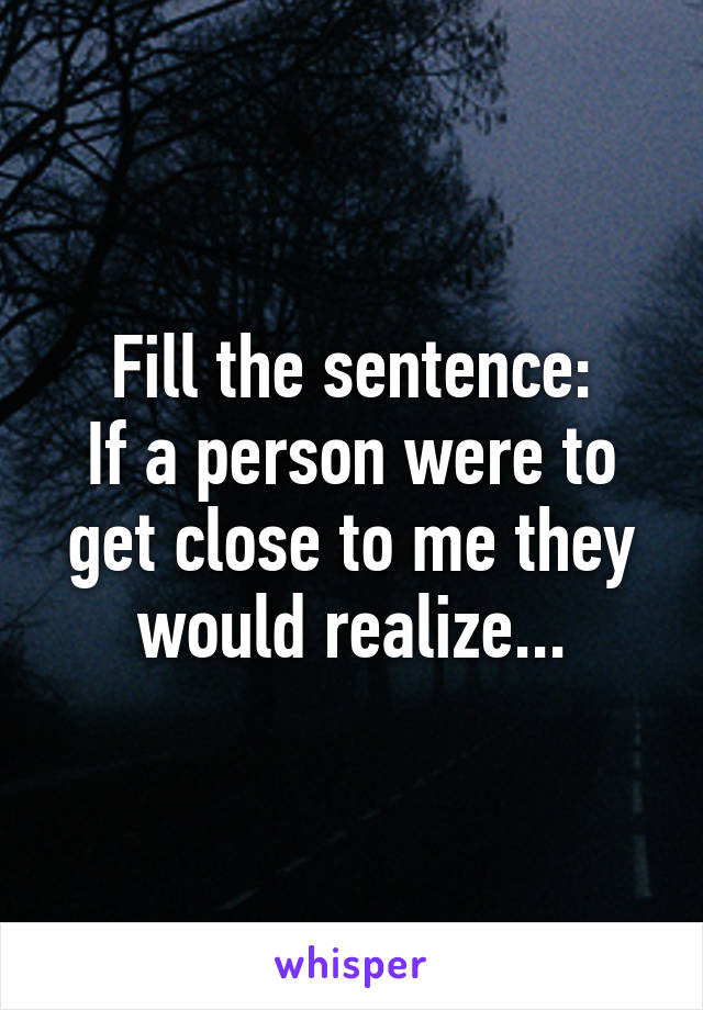 Fill the sentence:
If a person were to get close to me they would realize...