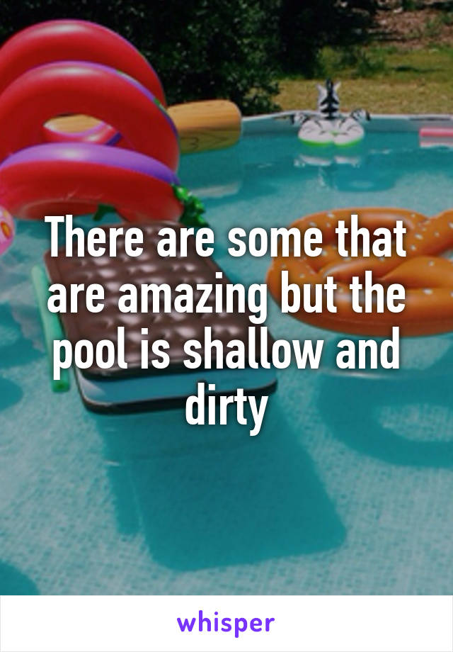 There are some that are amazing but the pool is shallow and dirty
