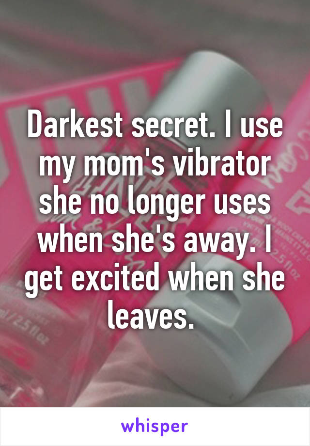 Darkest secret. I use my mom's vibrator she no longer uses when she's away. I get excited when she leaves. 