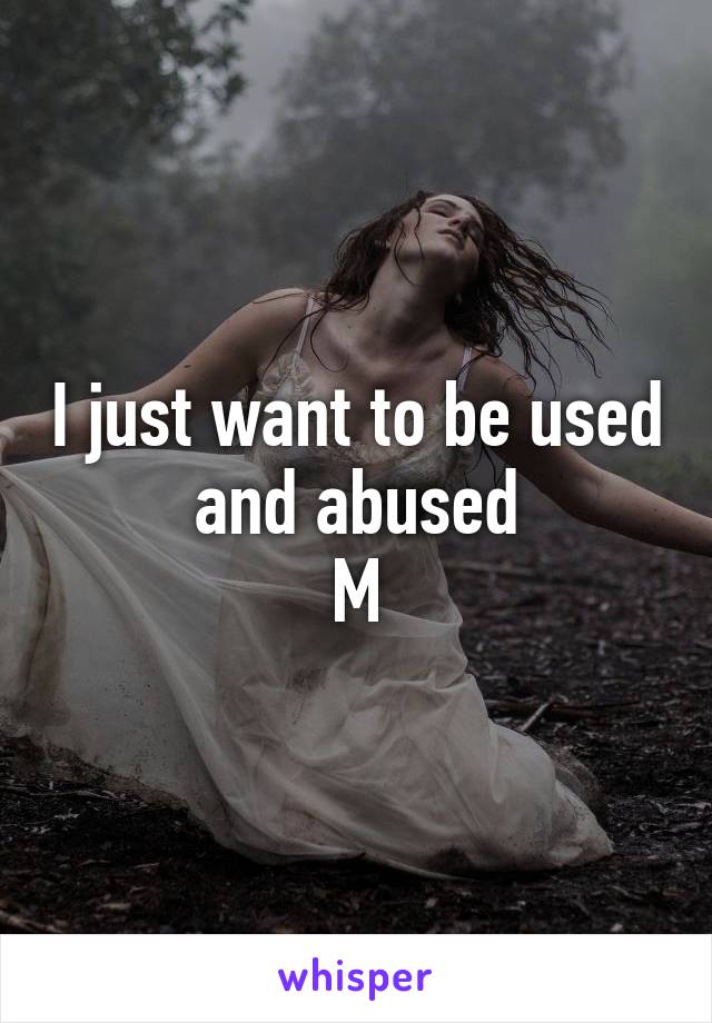 I just want to be used and abused
M