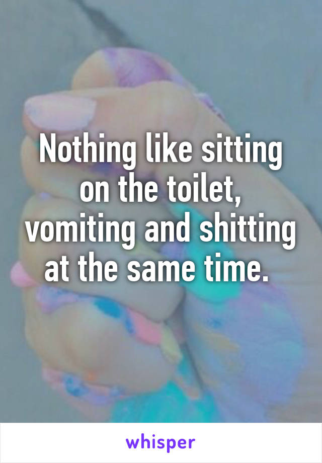 Nothing like sitting on the toilet, vomiting and shitting at the same time. 
