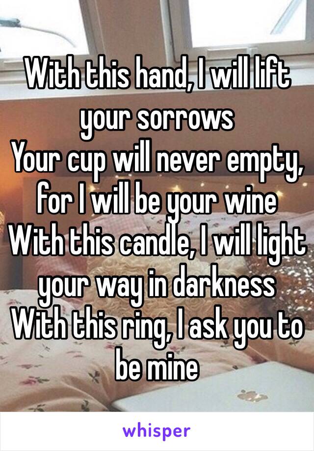 With this hand, I will lift your sorrows 
Your cup will never empty, for I will be your wine
With this candle, I will light your way in darkness
With this ring, I ask you to be mine