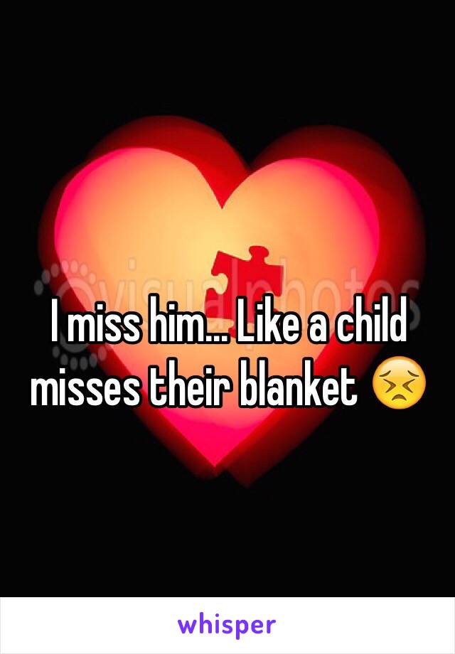 I miss him... Like a child misses their blanket 😣
