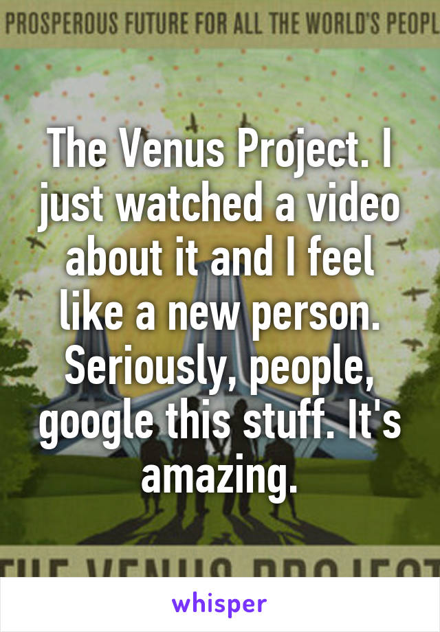 The Venus Project. I just watched a video about it and I feel like a new person. Seriously, people, google this stuff. It's amazing.