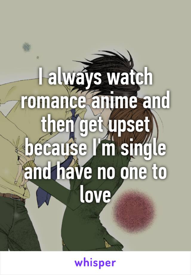 I always watch romance anime and then get upset because I'm single and have no one to love