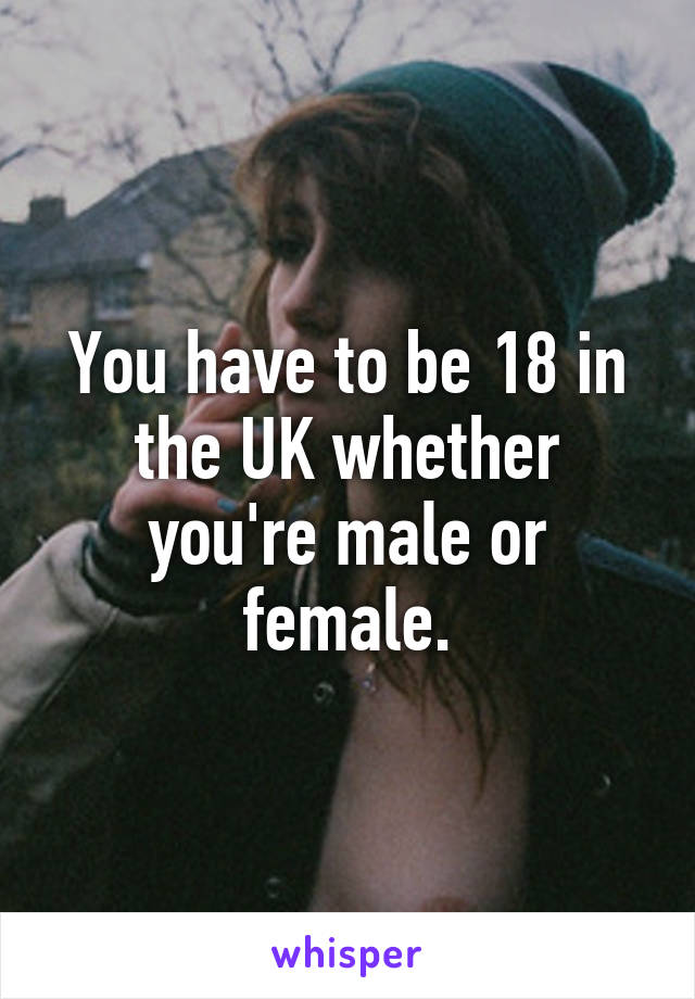 You have to be 18 in the UK whether you're male or female.