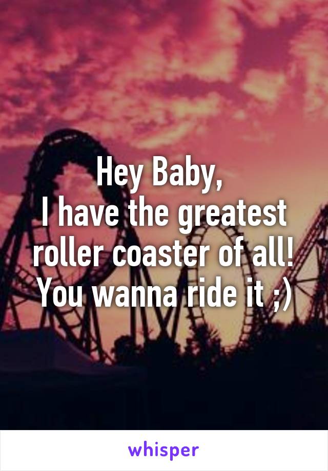 Hey Baby, 
I have the greatest roller coaster of all!
You wanna ride it ;)