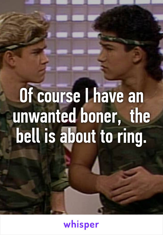 Of course I have an unwanted boner,  the bell is about to ring.