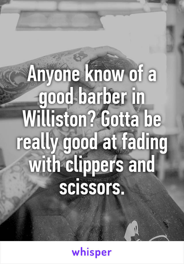 Anyone know of a good barber in Williston? Gotta be really good at fading with clippers and scissors.