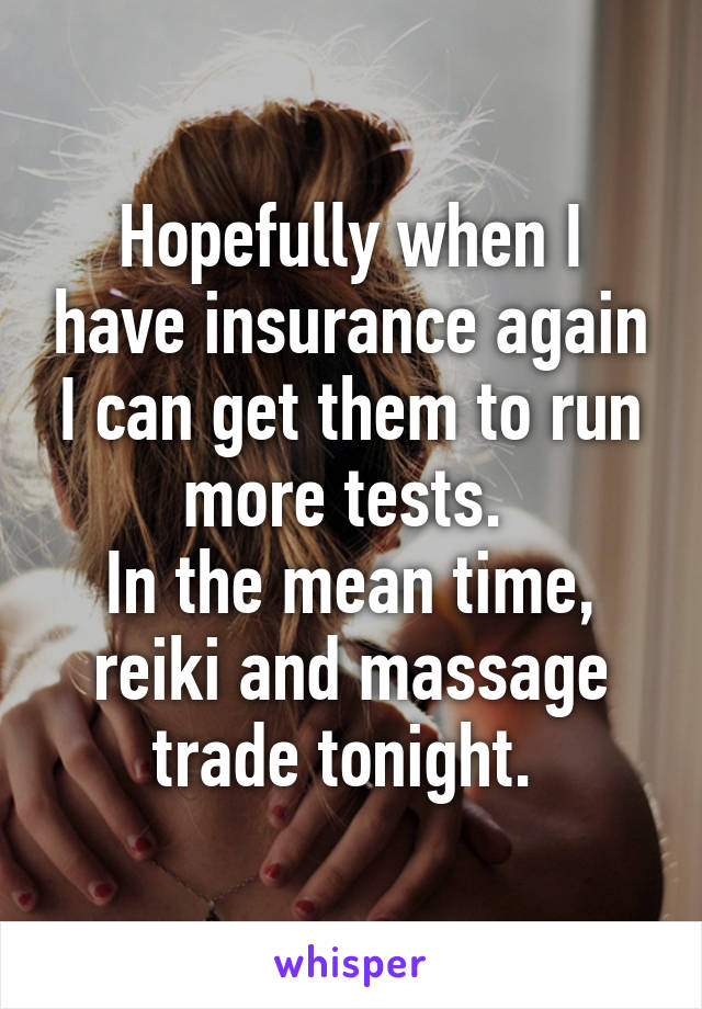 Hopefully when I have insurance again I can get them to run more tests. 
In the mean time, reiki and massage trade tonight. 