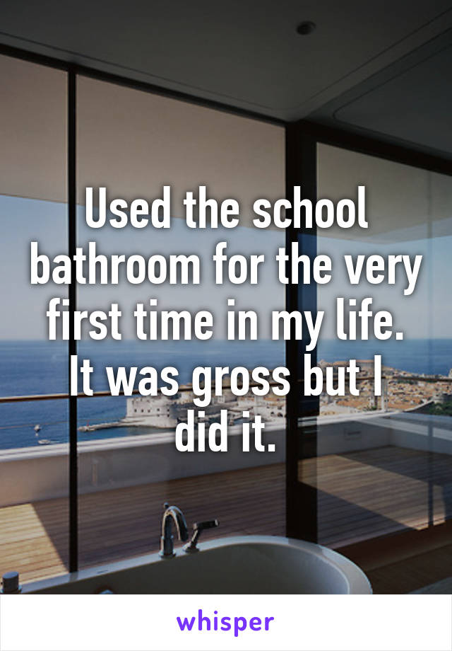 Used the school bathroom for the very first time in my life.
It was gross but I did it.