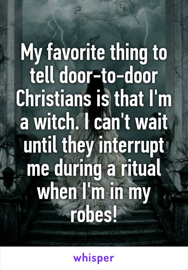 My favorite thing to tell door-to-door Christians is that I'm a witch. I can't wait until they interrupt me during a ritual when I'm in my robes!