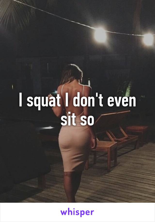 I squat I don't even sit so