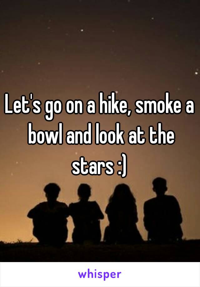 Let's go on a hike, smoke a bowl and look at the stars :) 