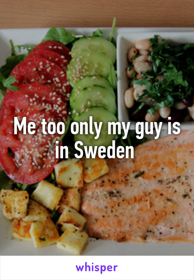 Me too only my guy is in Sweden 