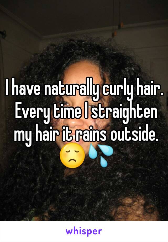 I have naturally curly hair. Every time I straighten my hair it rains outside. 😞💦