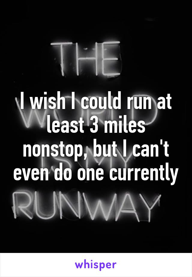 I wish I could run at least 3 miles nonstop, but I can't even do one currently
