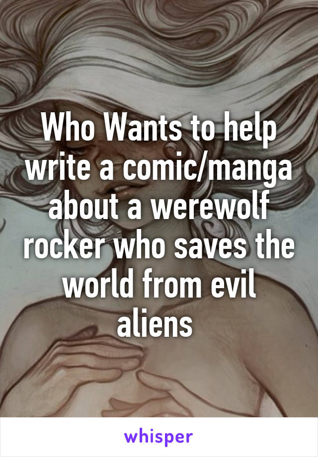 Who Wants to help write a comic/manga about a werewolf rocker who saves the world from evil aliens 
