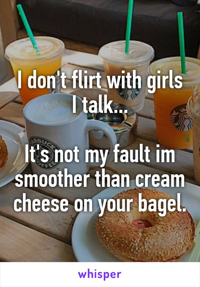 I don't flirt with girls I talk...

It's not my fault im smoother than cream cheese on your bagel.