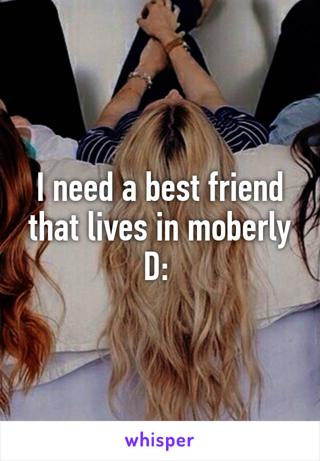 I need a best friend that lives in moberly D: 