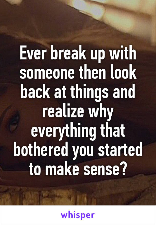 Ever break up with someone then look back at things and realize why everything that bothered you started to make sense?