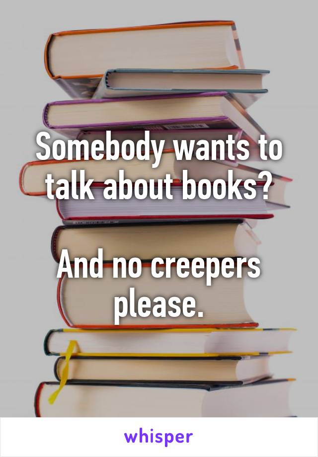 Somebody wants to talk about books?

And no creepers please.