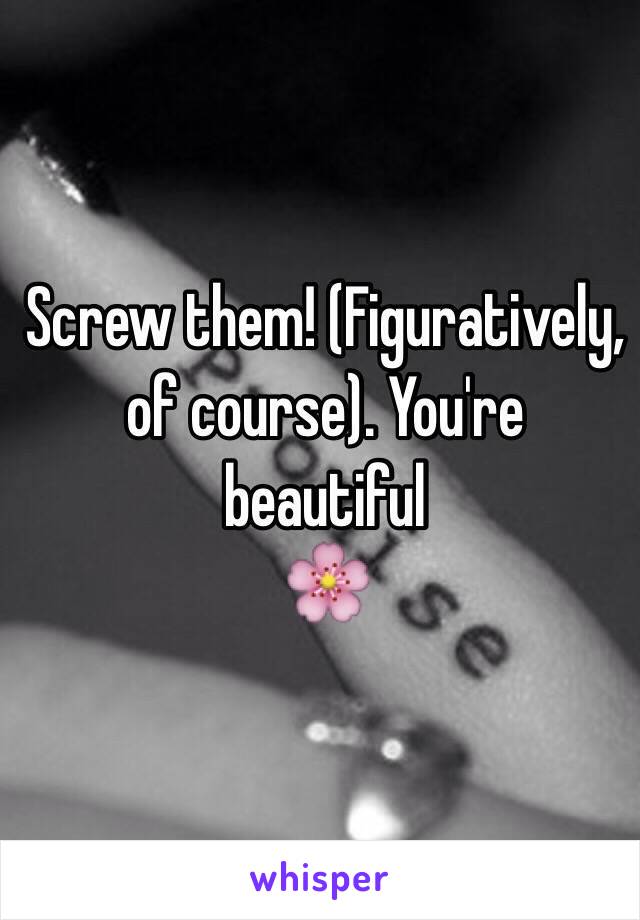 Screw them! (Figuratively, of course). You're beautiful 
🌸
