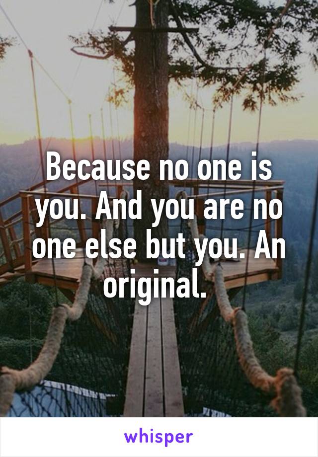 Because no one is you. And you are no one else but you. An original. 